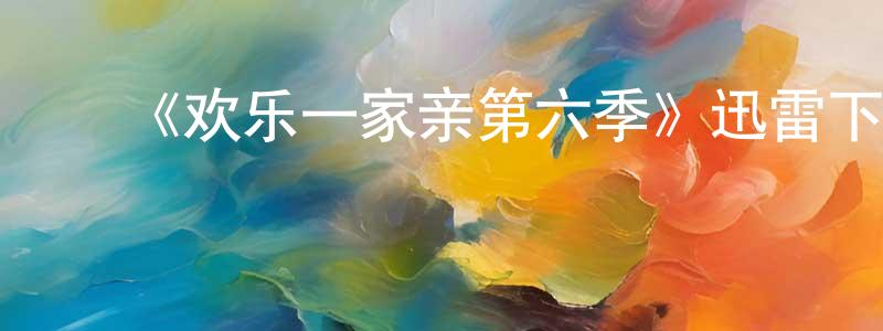 陈安澜的动漫综艺大全,《欢乐一家亲第六季》迅雷下载/在线观看-都市情感-美剧天堂
